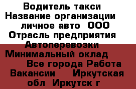 Водитель такси › Название организации ­ 100личное авто, ООО › Отрасль предприятия ­ Автоперевозки › Минимальный оклад ­ 90 000 - Все города Работа » Вакансии   . Иркутская обл.,Иркутск г.